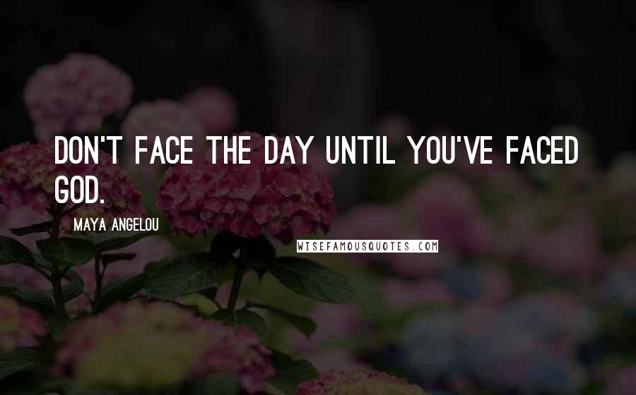 Maya Angelou Quotes: Don't face the day until you've faced God.