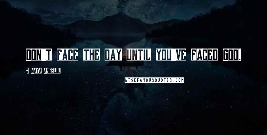 Maya Angelou Quotes: Don't face the day until you've faced God.