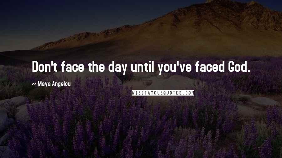 Maya Angelou Quotes: Don't face the day until you've faced God.