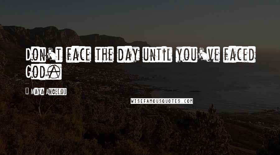 Maya Angelou Quotes: Don't face the day until you've faced God.