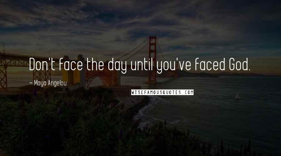 Maya Angelou Quotes: Don't face the day until you've faced God.