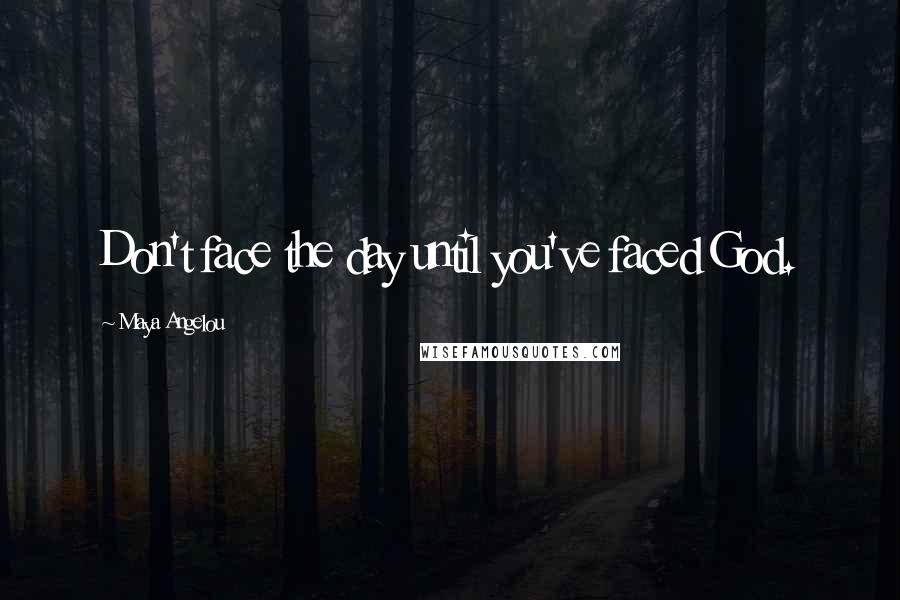 Maya Angelou Quotes: Don't face the day until you've faced God.