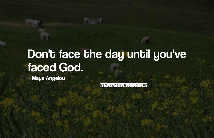 Maya Angelou Quotes: Don't face the day until you've faced God.