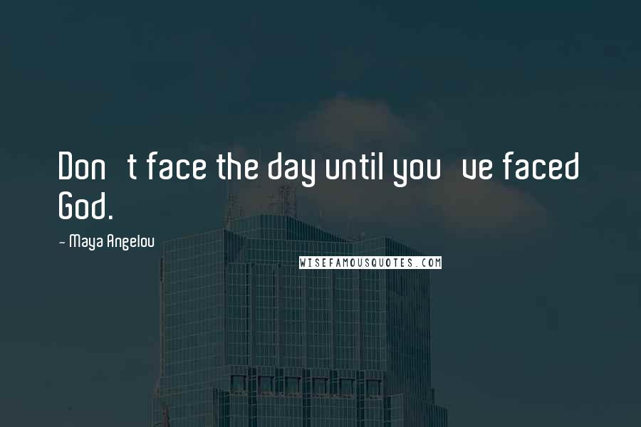 Maya Angelou Quotes: Don't face the day until you've faced God.