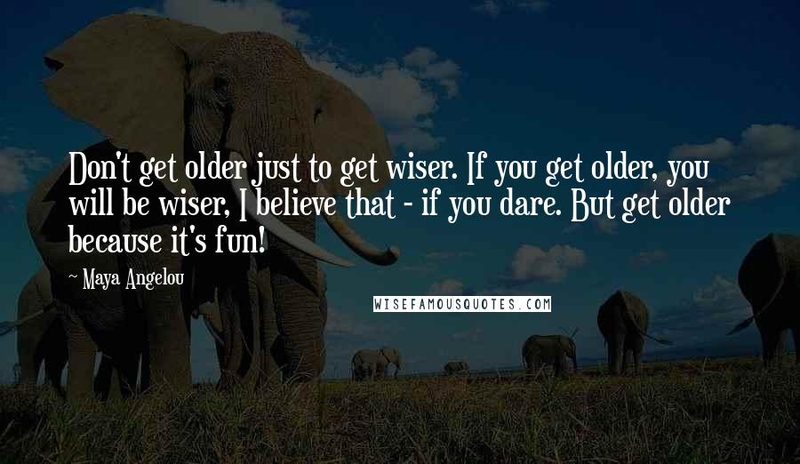 Maya Angelou Quotes: Don't get older just to get wiser. If you get older, you will be wiser, I believe that - if you dare. But get older because it's fun!