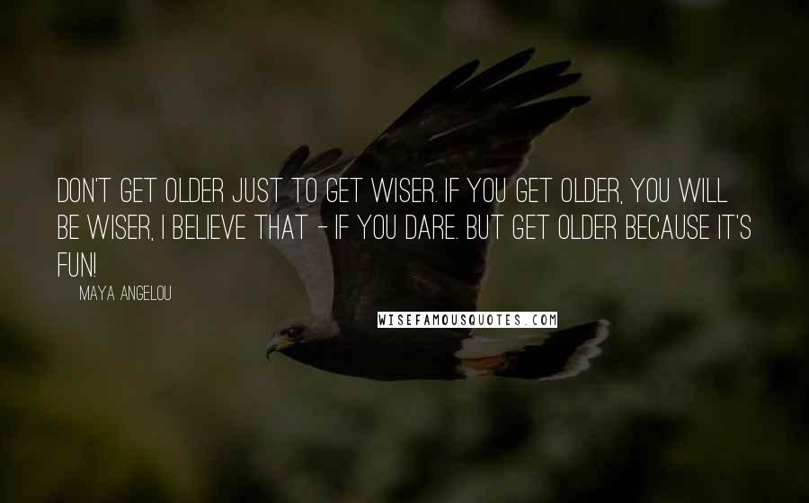 Maya Angelou Quotes: Don't get older just to get wiser. If you get older, you will be wiser, I believe that - if you dare. But get older because it's fun!