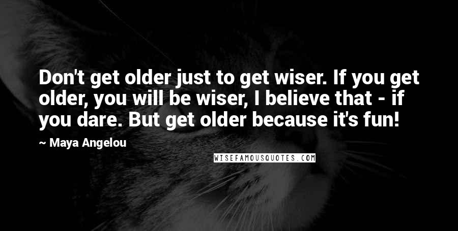 Maya Angelou Quotes: Don't get older just to get wiser. If you get older, you will be wiser, I believe that - if you dare. But get older because it's fun!