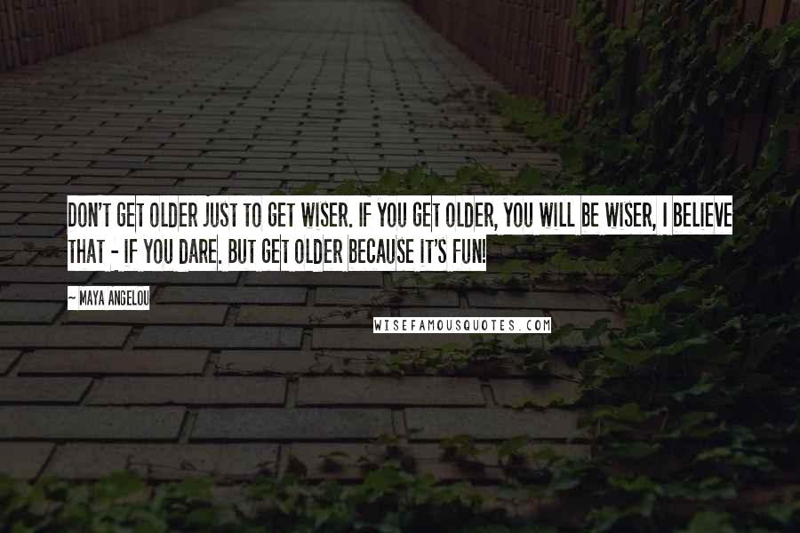 Maya Angelou Quotes: Don't get older just to get wiser. If you get older, you will be wiser, I believe that - if you dare. But get older because it's fun!