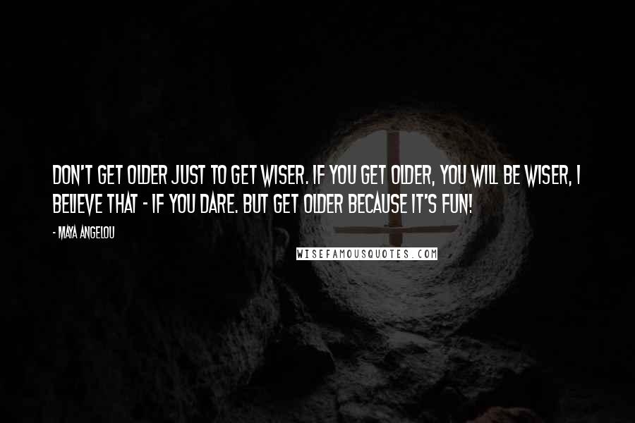 Maya Angelou Quotes: Don't get older just to get wiser. If you get older, you will be wiser, I believe that - if you dare. But get older because it's fun!