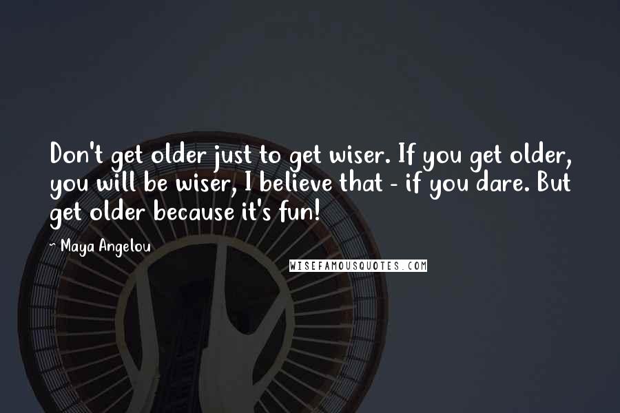 Maya Angelou Quotes: Don't get older just to get wiser. If you get older, you will be wiser, I believe that - if you dare. But get older because it's fun!