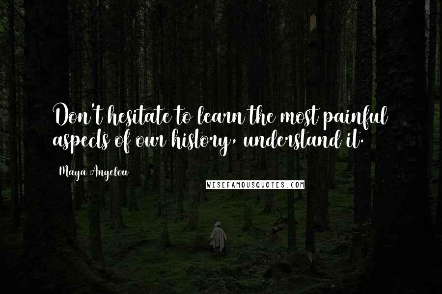 Maya Angelou Quotes: Don't hesitate to learn the most painful aspects of our history, understand it.