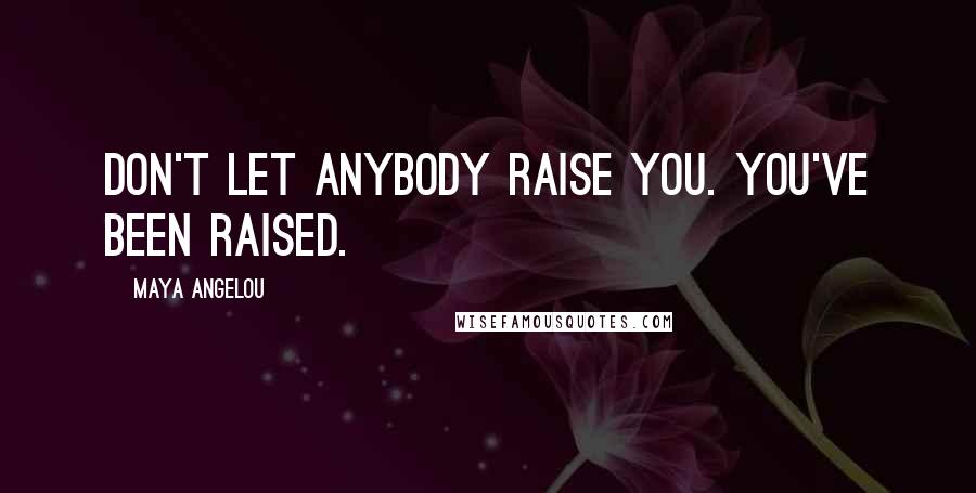 Maya Angelou Quotes: Don't let anybody raise you. You've been raised.