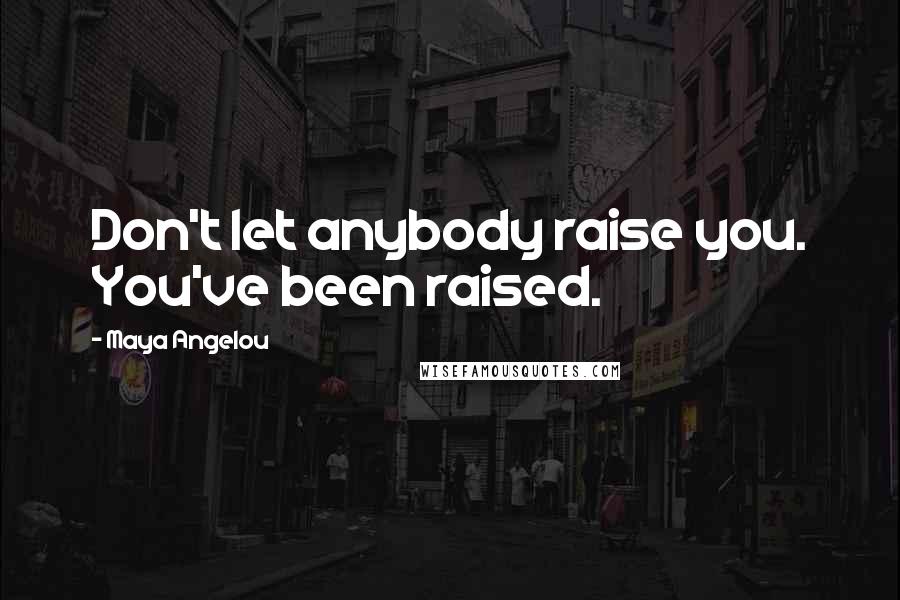Maya Angelou Quotes: Don't let anybody raise you. You've been raised.