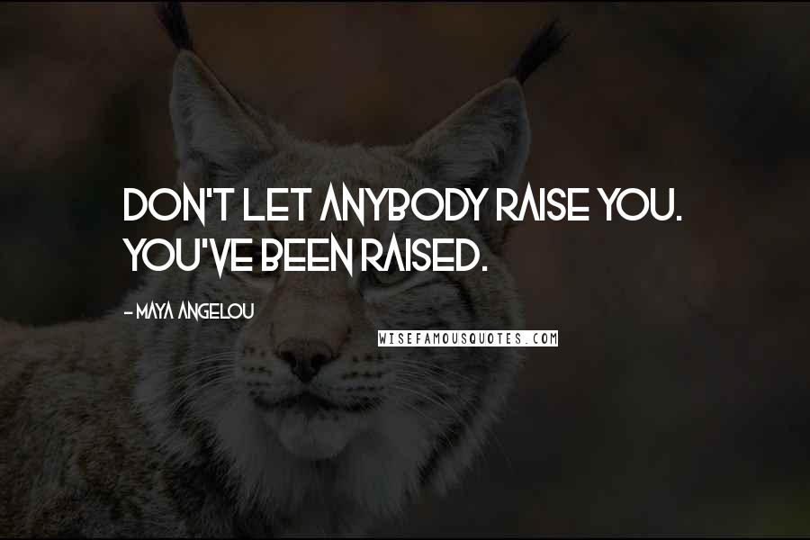 Maya Angelou Quotes: Don't let anybody raise you. You've been raised.