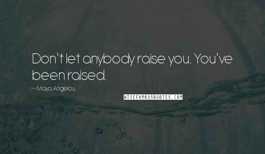 Maya Angelou Quotes: Don't let anybody raise you. You've been raised.