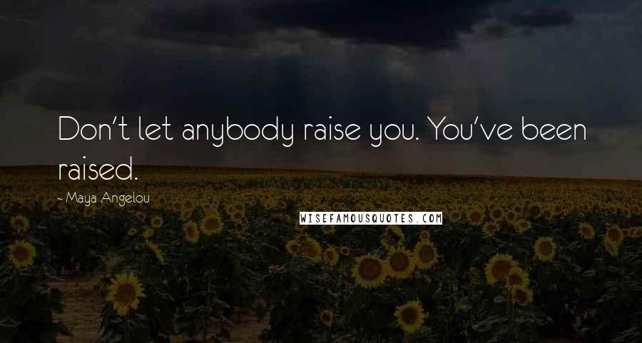 Maya Angelou Quotes: Don't let anybody raise you. You've been raised.