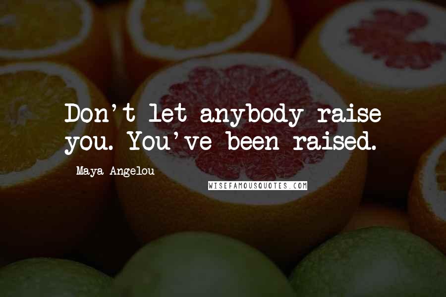 Maya Angelou Quotes: Don't let anybody raise you. You've been raised.