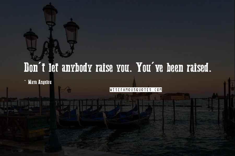 Maya Angelou Quotes: Don't let anybody raise you. You've been raised.