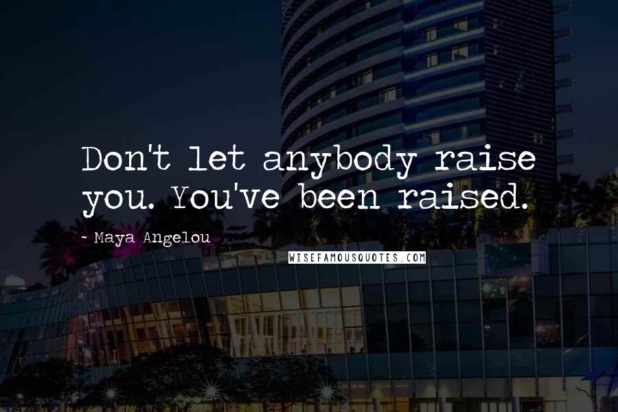 Maya Angelou Quotes: Don't let anybody raise you. You've been raised.