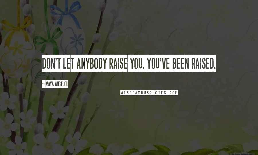 Maya Angelou Quotes: Don't let anybody raise you. You've been raised.