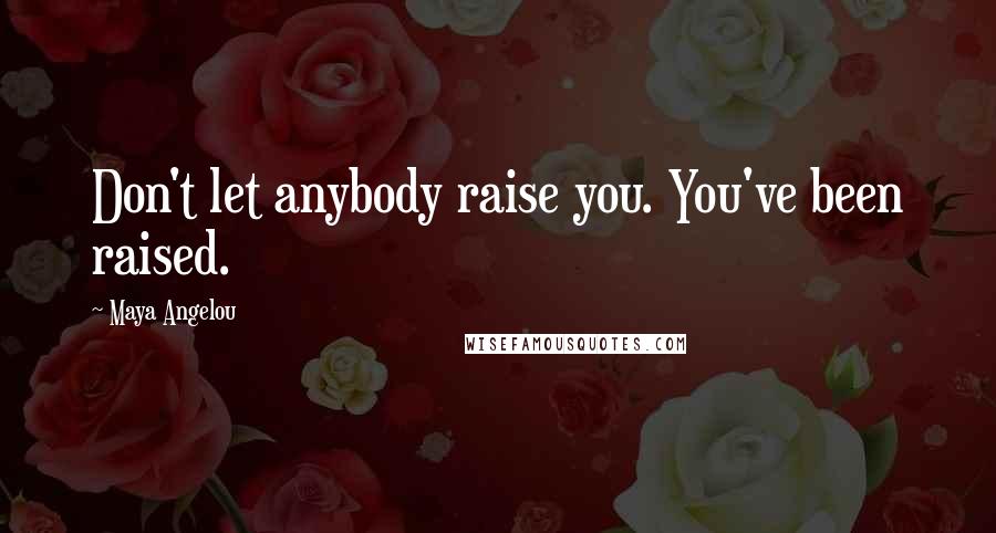 Maya Angelou Quotes: Don't let anybody raise you. You've been raised.
