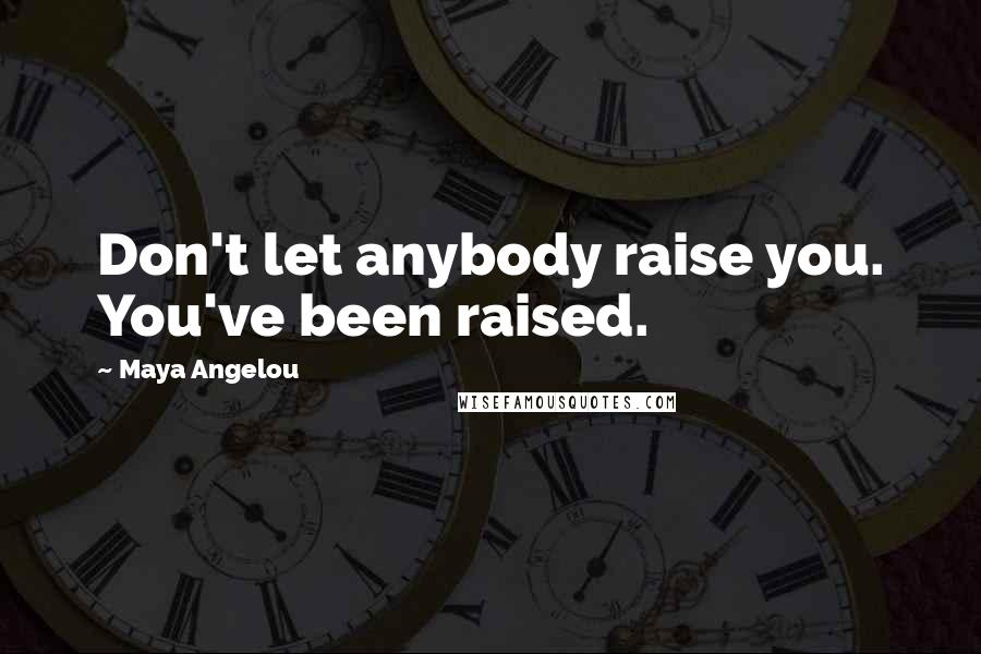 Maya Angelou Quotes: Don't let anybody raise you. You've been raised.