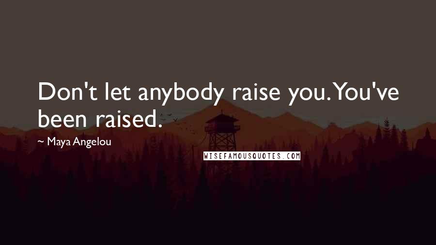 Maya Angelou Quotes: Don't let anybody raise you. You've been raised.