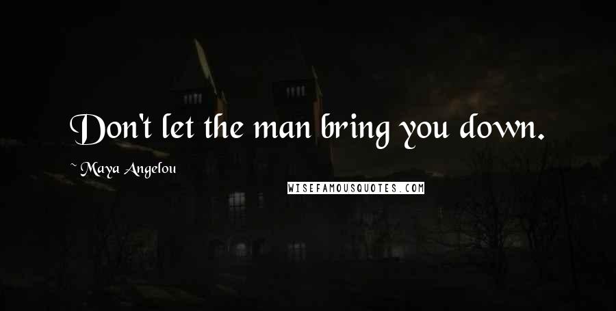 Maya Angelou Quotes: Don't let the man bring you down.