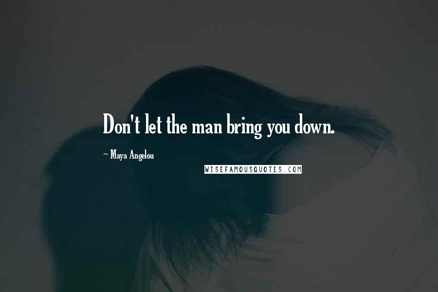 Maya Angelou Quotes: Don't let the man bring you down.
