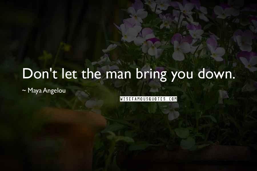 Maya Angelou Quotes: Don't let the man bring you down.