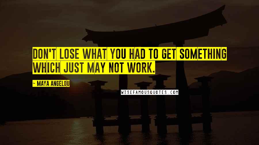 Maya Angelou Quotes: Don't lose what you had to get something which just may not work.