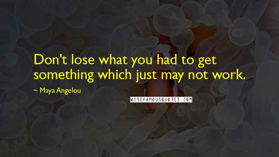 Maya Angelou Quotes: Don't lose what you had to get something which just may not work.