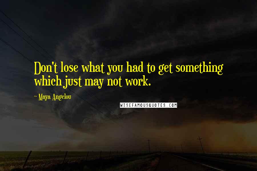 Maya Angelou Quotes: Don't lose what you had to get something which just may not work.