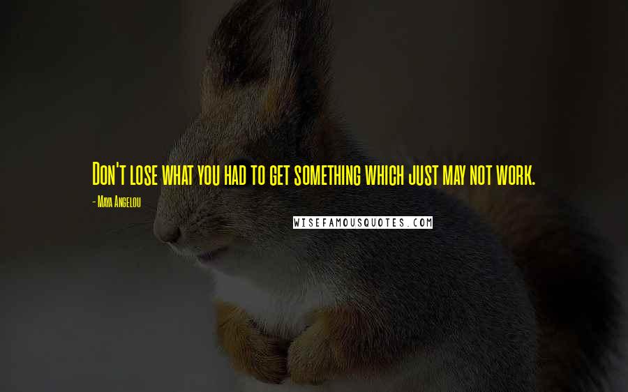 Maya Angelou Quotes: Don't lose what you had to get something which just may not work.