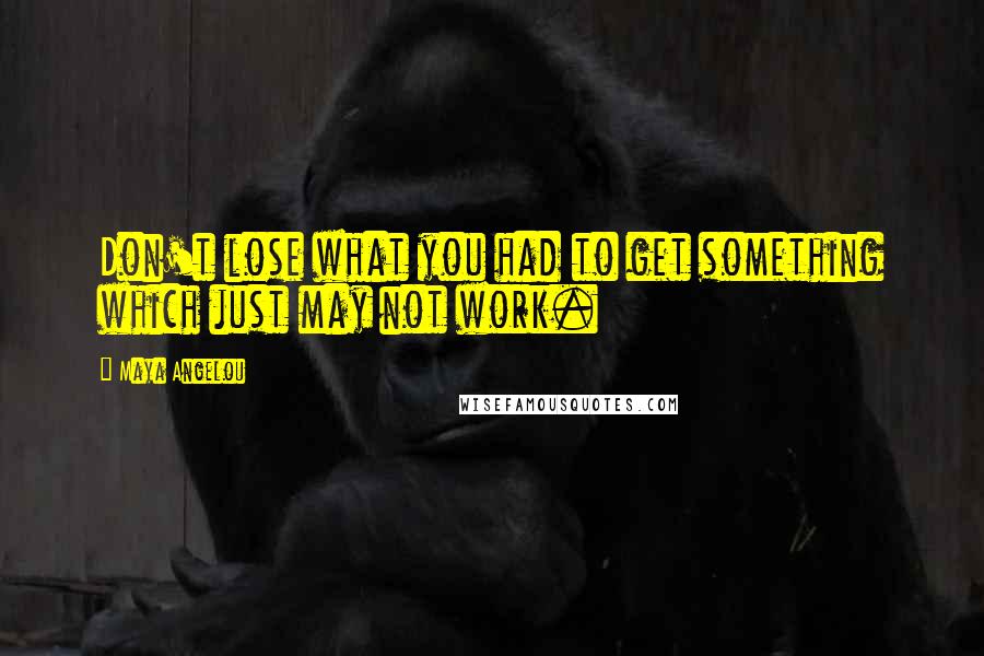Maya Angelou Quotes: Don't lose what you had to get something which just may not work.