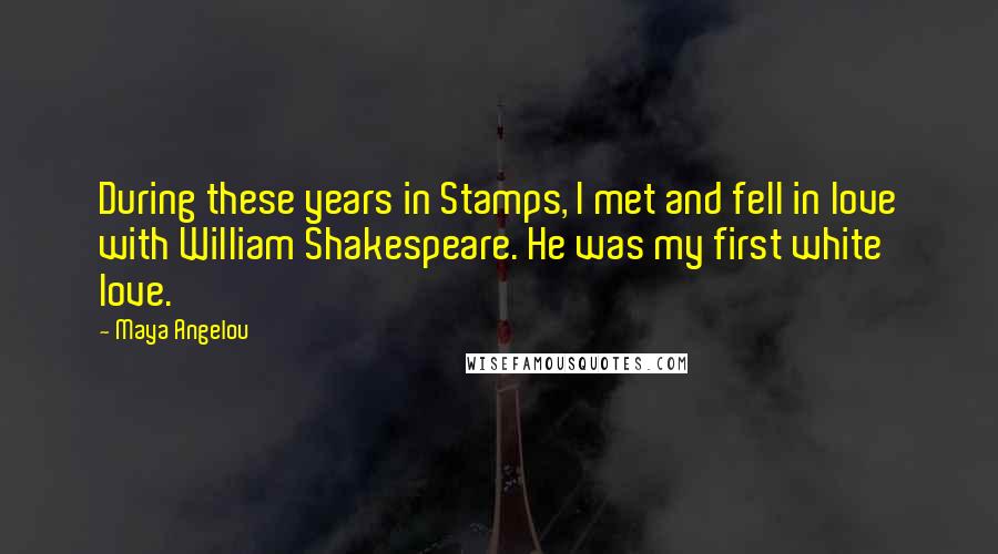 Maya Angelou Quotes: During these years in Stamps, I met and fell in love with William Shakespeare. He was my first white love.