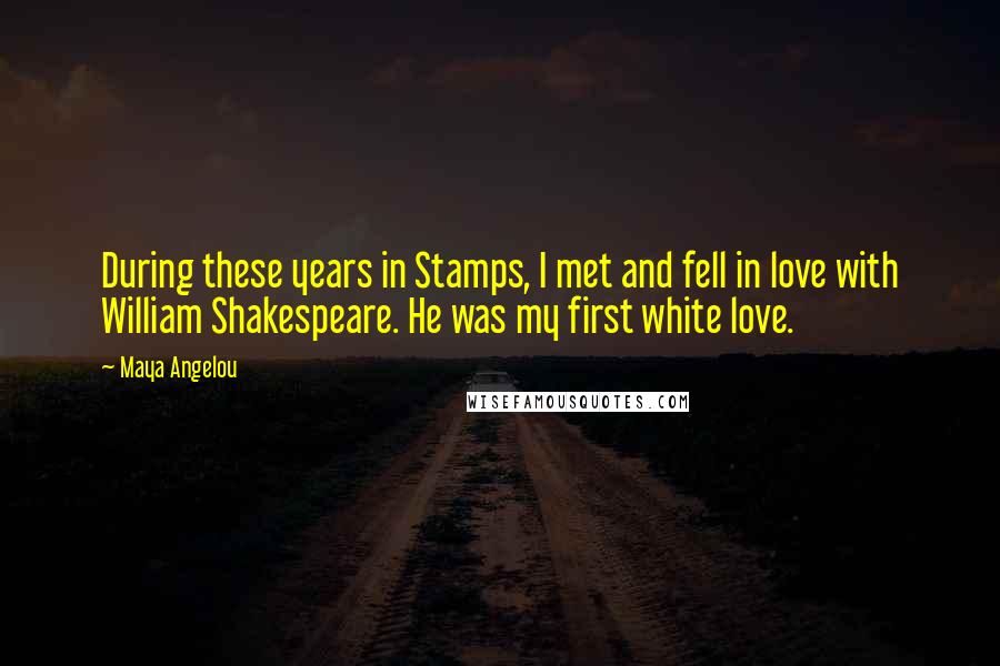 Maya Angelou Quotes: During these years in Stamps, I met and fell in love with William Shakespeare. He was my first white love.