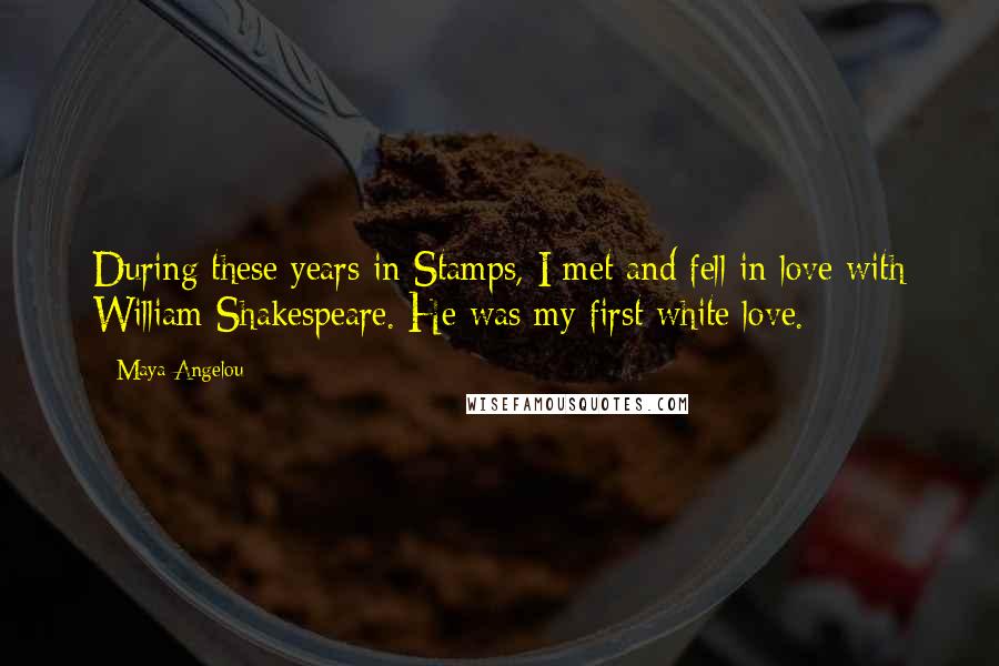 Maya Angelou Quotes: During these years in Stamps, I met and fell in love with William Shakespeare. He was my first white love.