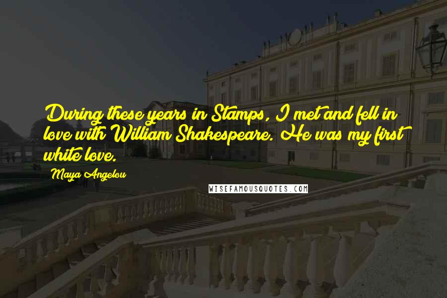 Maya Angelou Quotes: During these years in Stamps, I met and fell in love with William Shakespeare. He was my first white love.