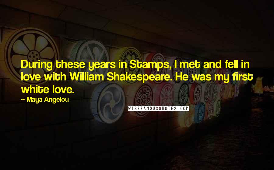 Maya Angelou Quotes: During these years in Stamps, I met and fell in love with William Shakespeare. He was my first white love.