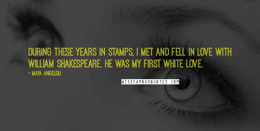 Maya Angelou Quotes: During these years in Stamps, I met and fell in love with William Shakespeare. He was my first white love.