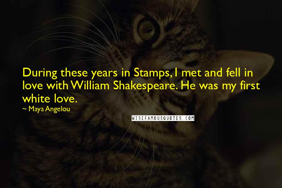 Maya Angelou Quotes: During these years in Stamps, I met and fell in love with William Shakespeare. He was my first white love.