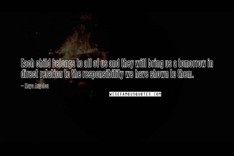 Maya Angelou Quotes: Each child belongs to all of us and they will bring us a tomorrow in direct relation to the responsibility we have shown to them.