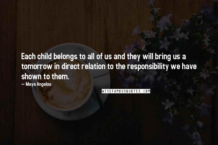 Maya Angelou Quotes: Each child belongs to all of us and they will bring us a tomorrow in direct relation to the responsibility we have shown to them.