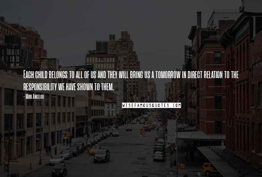 Maya Angelou Quotes: Each child belongs to all of us and they will bring us a tomorrow in direct relation to the responsibility we have shown to them.