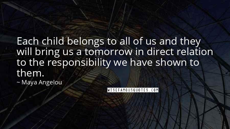 Maya Angelou Quotes: Each child belongs to all of us and they will bring us a tomorrow in direct relation to the responsibility we have shown to them.