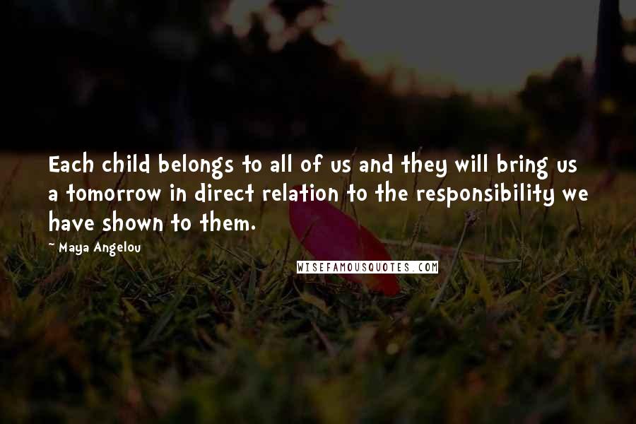Maya Angelou Quotes: Each child belongs to all of us and they will bring us a tomorrow in direct relation to the responsibility we have shown to them.