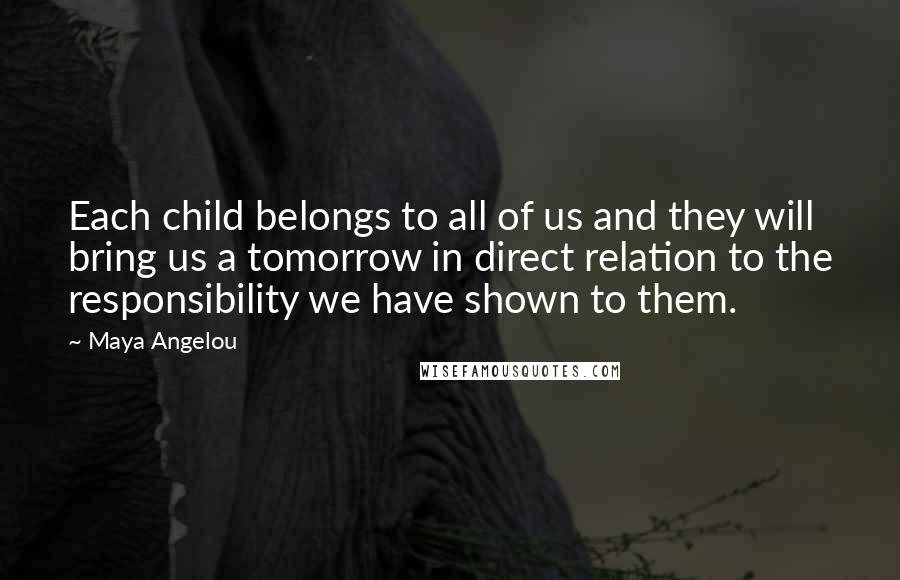 Maya Angelou Quotes: Each child belongs to all of us and they will bring us a tomorrow in direct relation to the responsibility we have shown to them.