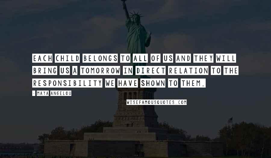 Maya Angelou Quotes: Each child belongs to all of us and they will bring us a tomorrow in direct relation to the responsibility we have shown to them.