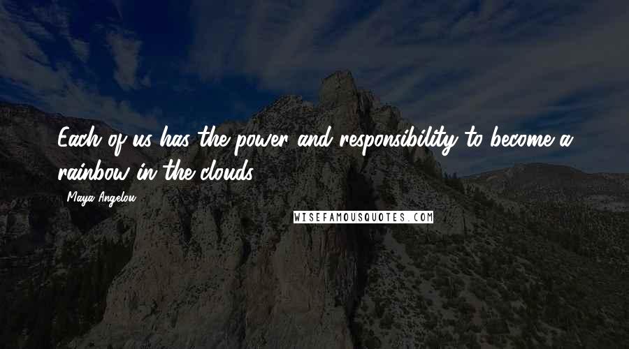 Maya Angelou Quotes: Each of us has the power and responsibility to become a rainbow in the clouds.